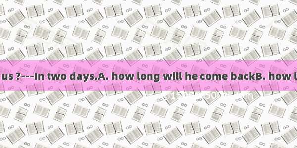 ---Could you tell us ?---In two days.A. how long will he come backB. how long he will come