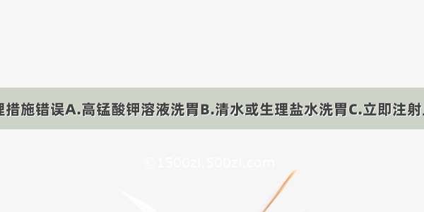 下列哪项护理措施错误A.高锰酸钾溶液洗胃B.清水或生理盐水洗胃C.立即注射止吐药D.监测