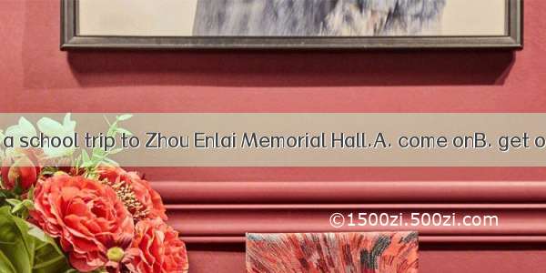 Every year  we  a school trip to Zhou Enlai Memorial Hall.A. come onB. get onC. work onD.