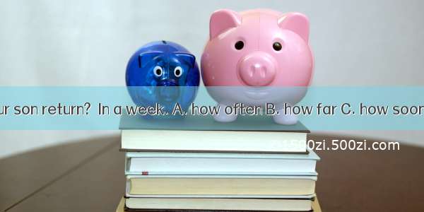 －Julia  will your son return?－In a week. A. how often B. how far C. how soon D. how long