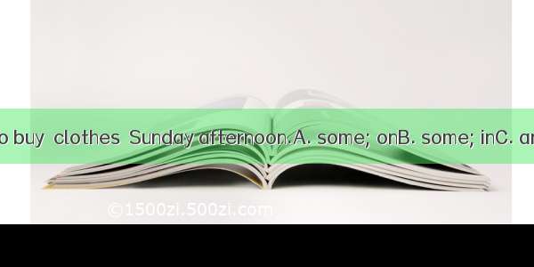 I’m not going to buy  clothes  Sunday afternoon.A. some; onB. some; inC. any; onD. any; in