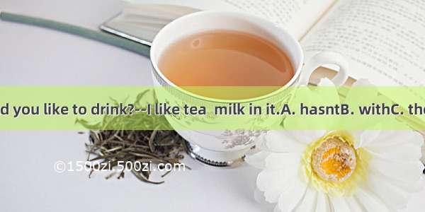–What would you like to drink?--I like tea  milk in it.A. hasntB. withC. there isntD. ha