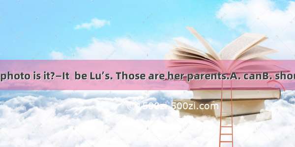 — Mary  whose photo is it?—It  be Lu’s. Those are her parents.A. canB. shouldC. mustD. ne