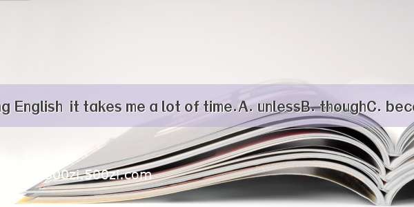 I enjoy learning English  it takes me a lot of time.A. unlessB. thoughC. becauseD. so