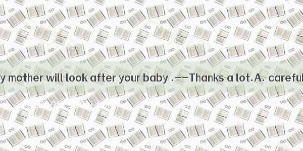 --Don’t worry. My mother will look after your baby .--Thanks a lot.A. careful enoughB. eno