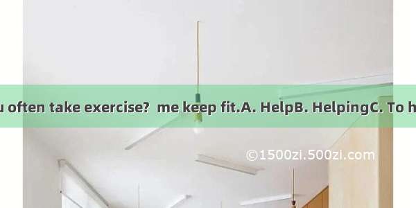 - Why do you often take exercise?  me keep fit.A. HelpB. HelpingC. To helpD. helped