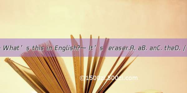 — What’s this in English?— It’s  eraser.A. aB. anC. theD. /