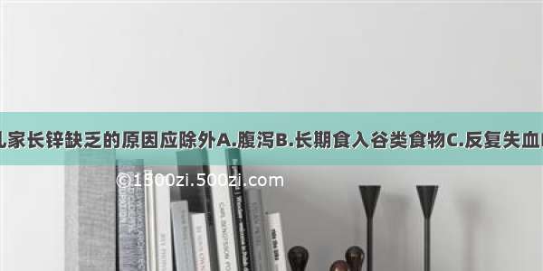 小李告诉患儿家长锌缺乏的原因应除外A.腹泻B.长期食入谷类食物C.反复失血D.外伤E.长期