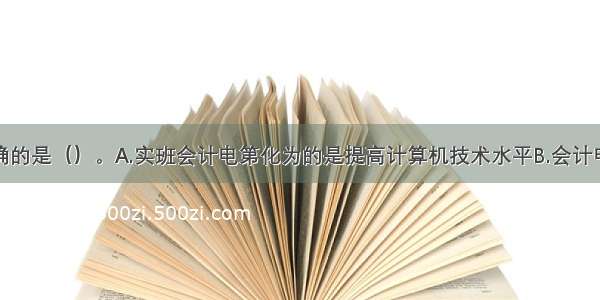 下列叙述正确的是（）。A.实班会计电第化为的是提高计算机技术水平B.会计电算化是会计