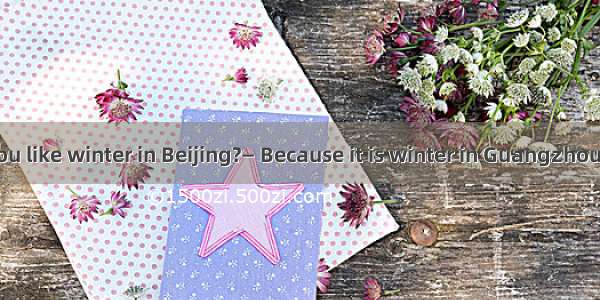 — Why don’t you like winter in Beijing?— Because it is winter in Guangzhou.A. as cold asB