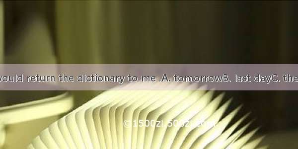 She said she would return the dictionary to me .A. tomorrowB. last dayC. the next dayD. ne
