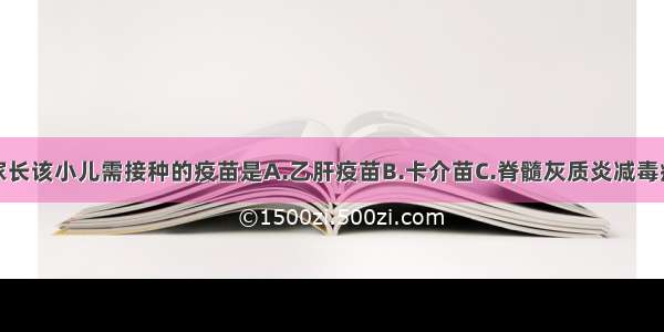 护士应告知家长该小儿需接种的疫苗是A.乙肝疫苗B.卡介苗C.脊髓灰质炎减毒疫苗D.麻疹疫