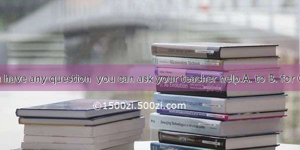 If you have any question  you can ask your teacher help.A. to B. for C. with