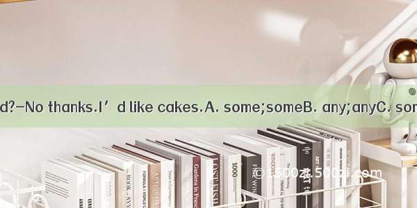 -Would you like bread?-No thanks.I’d like cakes.A. some;someB. any;anyC. some;anyD. any;so