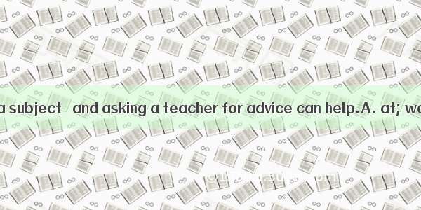 If you are weak  a subject   and asking a teacher for advice can help.A. at; working hardB