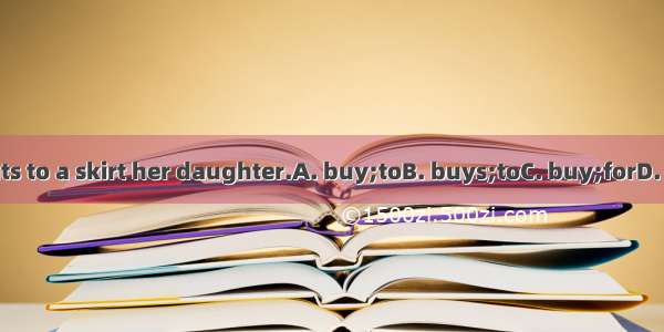 She wants to a skirt her daughter.A. buy;toB. buys;toC. buy;forD. buys;for