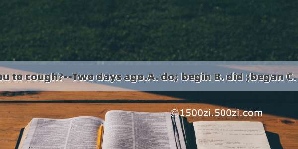 --When you to cough?--Two days ago.A. do; begin B. did ;began C. did ;begin