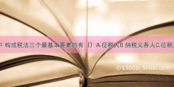 下列各项中 构成税法三个最基本要素的有（）A.征税人B.纳税义务人C.征税对象D.税率