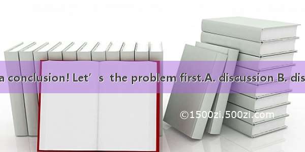 Don’t jump to a conclusion! Let’s  the problem first.A. discussion B. discussingC. discuss