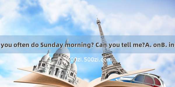 What do you often do Sunday morning? Can you tell me?A. onB. inC. atD. to