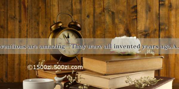 ---Wow! These inventions are amazing—They were all invented years ago.A. hundredB. hundre