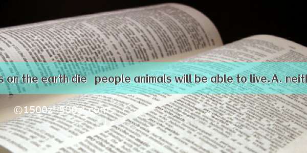 If all the plants on the earth die   people animals will be able to live.A. neither; norB.