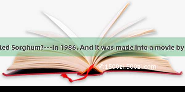 ---When Mo Yan’s Red Sorghum?---In 1986. And it was made into a movie by Zhangyimou.A. did