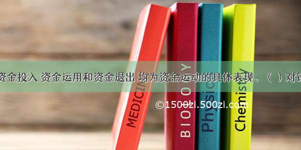 资金投入 资金运用和资金退出 均为资金运动的具体表现。（）对错