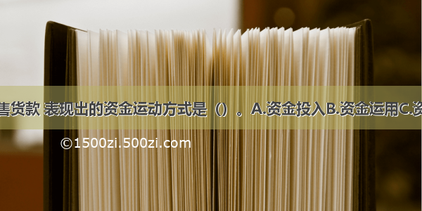 企业收取销售货款 表现出的资金运动方式是（）。A.资金投入B.资金运用C.资金退出D.不