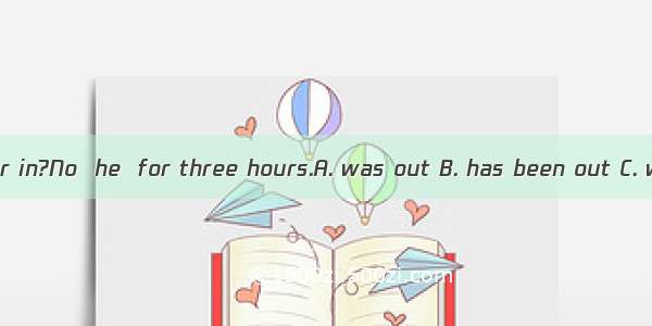 Is your father in?No  he  for three hours.A. was out B. has been out C. went out D