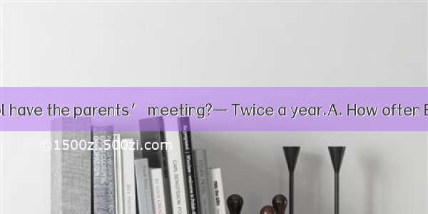 — does your school have the parents’ meeting?— Twice a year.A. How often B. How longC. Ho