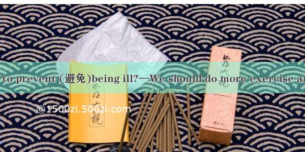 —What can we do to prevent (避免)being ill?—We should do more exercise and eat a  diet to ta