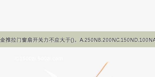 铝合金推拉门窗扇开关力不应大于()。A.250NB.200NC.150ND.100NABCD