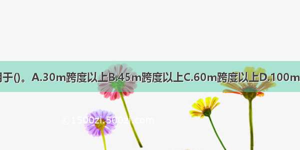 悬索结构一般用于()。A.30m跨度以上B.45m跨度以上C.60m跨度以上D.100m跨度以上ABCD