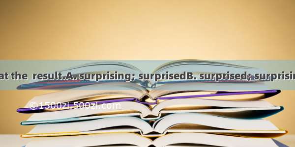 All of us are  at the  result.A. surprising; surprisedB. surprised; surprisingC. surprisin