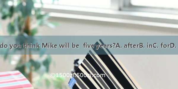 What do you think Mike will be  five years?A. afterB. inC. forD. before