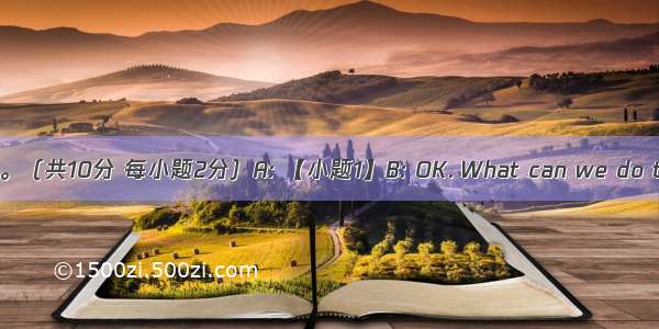 补全对话。（共10分 每小题2分）A: 【小题1】B: OK. What can we do there?A: