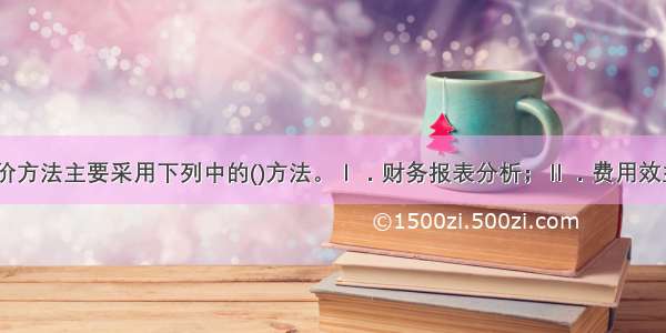 项目财务评价方法主要采用下列中的()方法。Ⅰ．财务报表分析；Ⅱ．费用效益分析；Ⅲ．