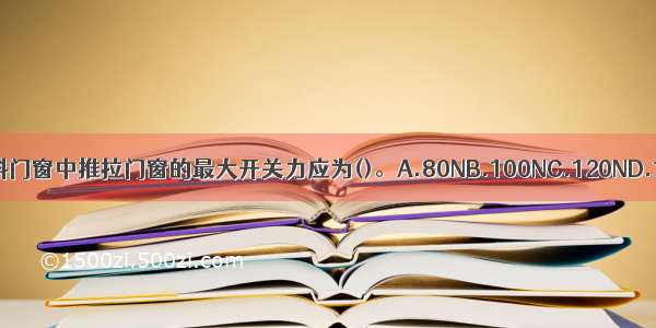 铝合金和塑料门窗中推拉门窗的最大开关力应为()。A.80NB.100NC.120ND.150NABCD