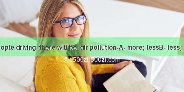 If there are  people driving  there will be  air pollution.A. more; lessB. less; fewerC. f