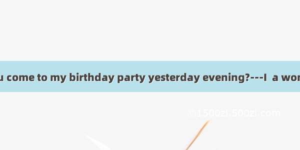 ---Why didn’t you come to my birthday party yesterday evening?---I  a wonderful football m