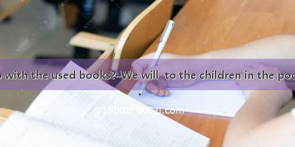 –What do you do with the used books?–We will  to the children in the poor areas.A. give th