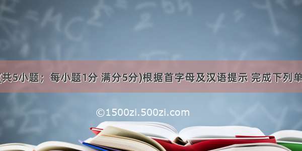 单词拼写(共5小题；每小题1分 满分5分)根据首字母及汉语提示 完成下列单词的拼写 