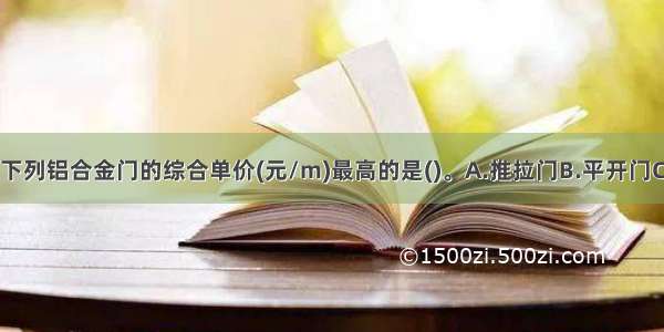 门窗工程中 下列铝合金门的综合单价(元/m)最高的是()。A.推拉门B.平开门C.自由门（带