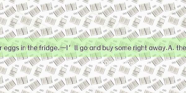 —Leo   no milk or eggs in the fridge.—I’ll go and buy some right away.A. there hasB. there