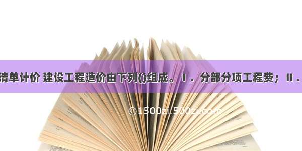 采用工程量清单计价 建设工程造价由下列()组成。Ⅰ．分部分项工程费；Ⅱ．措施项目费