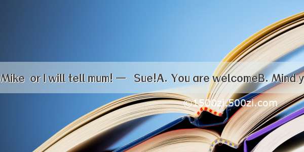 — Do the dishes  Mike  or I will tell mum! —   Sue!A. You are welcomeB. Mind your own busi