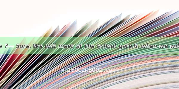 — Could you tell me ?— Sure. We will meet at the school gate.A. when we will meet tomorrow