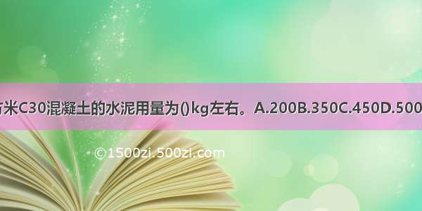 每立方米C30混凝土的水泥用量为()kg左右。A.200B.350C.450D.500ABCD