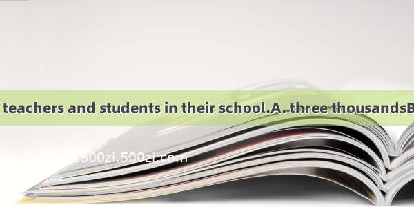 There are about  teachers and students in their school.A. three thousandsB. three thousand